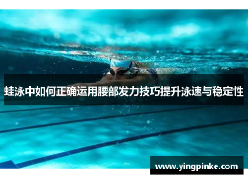 蛙泳中如何正确运用腰部发力技巧提升泳速与稳定性